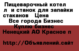 Пищеварочный котел 25 л. и станок для запайки стаканов › Цена ­ 250 000 - Все города Бизнес » Куплю бизнес   . Ненецкий АО,Красное п.